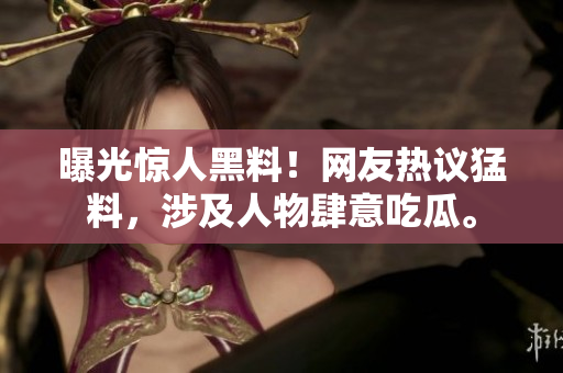 曝光驚人黑料！網(wǎng)友熱議猛料，涉及人物肆意吃瓜。