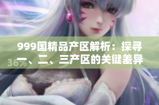 999國精品產(chǎn)區(qū)解析：探尋一、二、三產(chǎn)區(qū)的關(guān)鍵差異