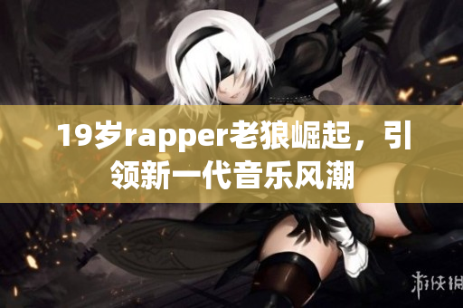 19歲rapper老狼崛起，引領(lǐng)新一代音樂風(fēng)潮