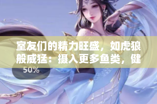 室友們的精力旺盛，如虎狼般威猛：攝入更多魚類，健康更上一層樓