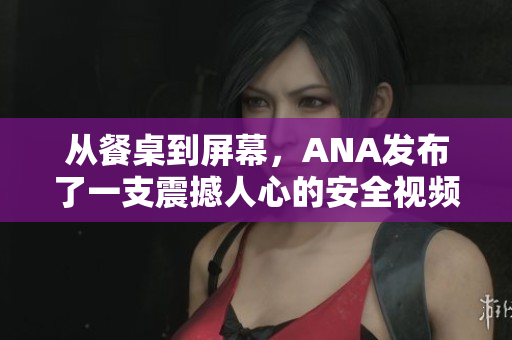 從餐桌到屏幕，ANA發(fā)布了一支震撼人心的安全視頻！