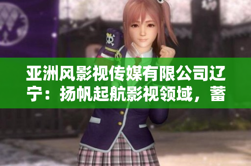 亞洲風(fēng)影視傳媒有限公司遼寧：揚(yáng)帆起航影視領(lǐng)域，蓄勢(shì)待發(fā)的實(shí)力之選