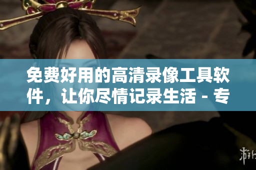 免費(fèi)好用的高清錄像工具軟件，讓你盡情記錄生活 - 專(zhuān)業(yè)編輯推薦