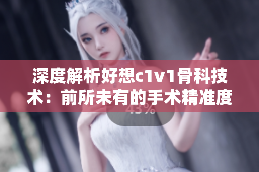 深度解析好想c1v1骨科技術(shù)：前所未有的手術(shù)精準(zhǔn)度