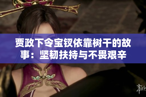 賈政下令寶釵依靠樹(shù)干的故事：堅(jiān)韌扶持與不畏艱辛