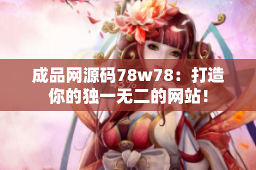 成品網(wǎng)源碼78w78：打造你的獨(dú)一無(wú)二的網(wǎng)站！