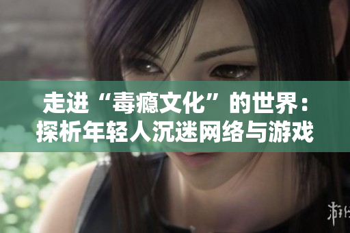 走進(jìn)“毒癮文化”的世界：探析年輕人沉迷網(wǎng)絡(luò)與游戲的真正原因