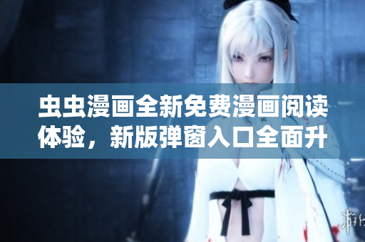 蟲(chóng)蟲(chóng)漫畫(huà)全新免費(fèi)漫畫(huà)閱讀體驗(yàn)，新版彈窗入口全面升級(jí)