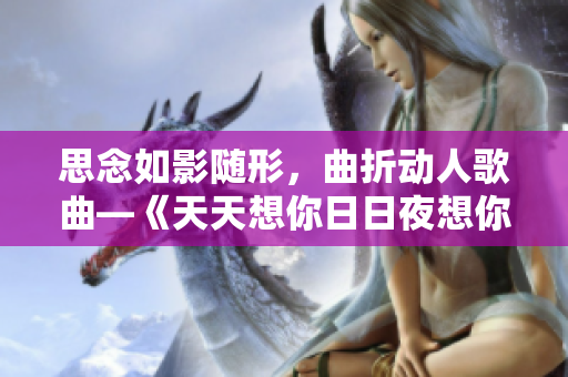 思念如影隨形，曲折動人歌曲—《天天想你日日夜想你》新題寫