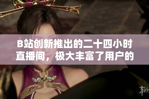 B站創(chuàng)新推出的二十四小時直播間，極大豐富了用戶的視聽娛樂體驗