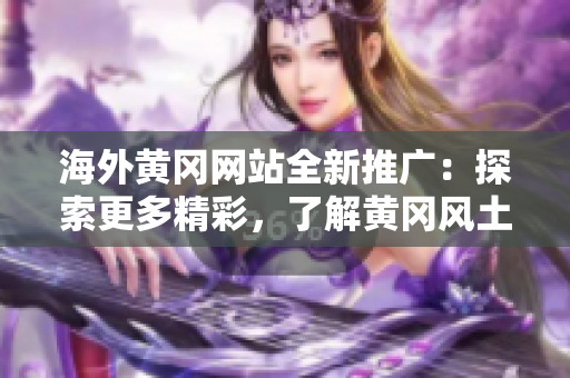 海外黃岡網(wǎng)站全新推廣：探索更多精彩，了解黃岡風(fēng)土人情