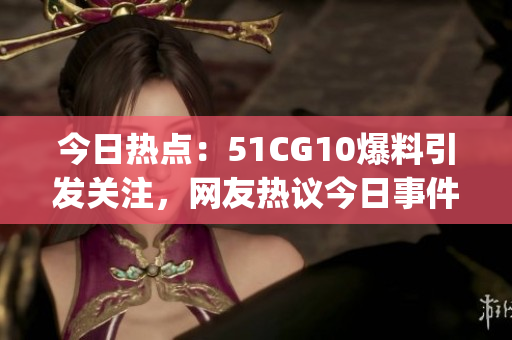 今日熱點(diǎn)：51CG10爆料引發(fā)關(guān)注，網(wǎng)友熱議今日事件(1)