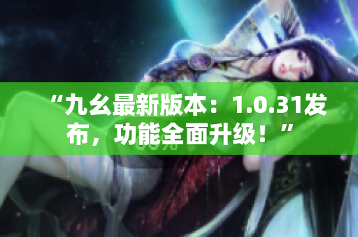 “九幺最新版本：1.0.31發(fā)布，功能全面升級(jí)！”