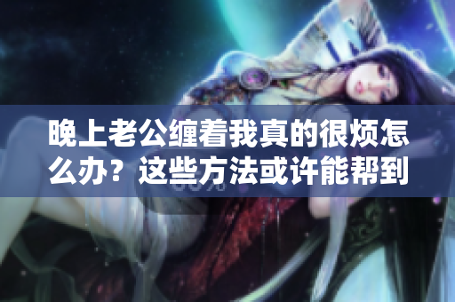 晚上老公纏著我真的很煩怎么辦？這些方法或許能幫到你