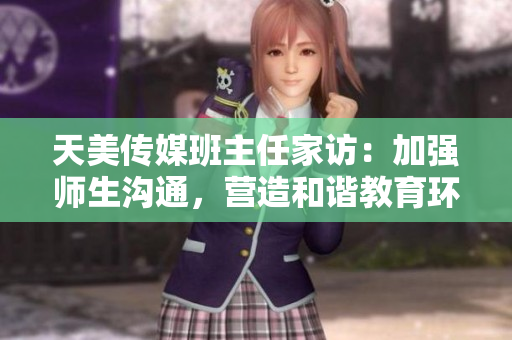 天美傳媒班主任家訪：加強師生溝通，營造和諧教育環(huán)境。