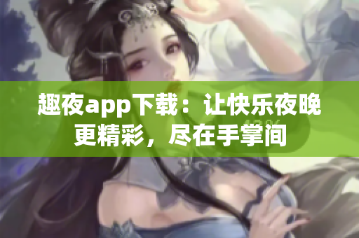 趣夜app下載：讓快樂(lè)夜晚更精彩，盡在手掌間