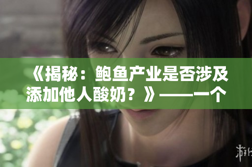 《揭秘：鮑魚產(chǎn)業(yè)是否涉及添加他人酸奶？》——一個真相探究的報道