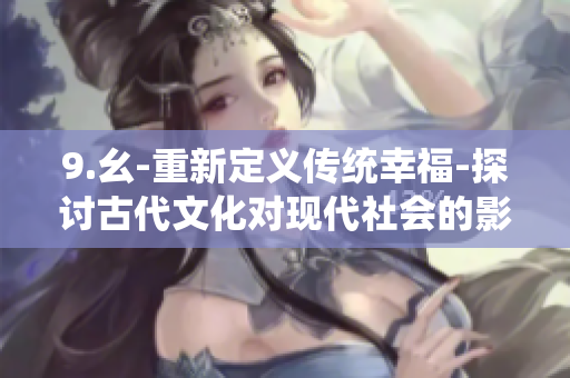 9.幺-重新定義傳統(tǒng)幸福-探討古代文化對(duì)現(xiàn)代社會(huì)的影響