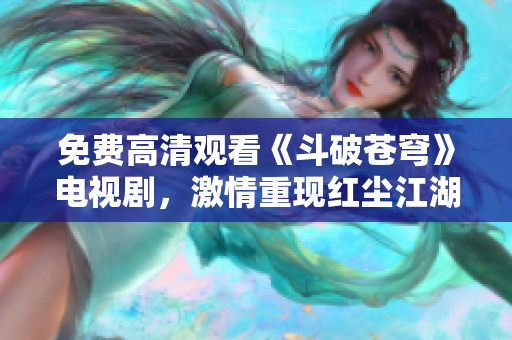 免費高清觀看《斗破蒼穹》電視劇，激情重現(xiàn)紅塵江湖