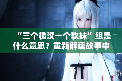 “三個糙漢一個軟妹”組是什么意思？重新解讀故事中的蛛絲馬跡