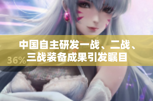 中國(guó)自主研發(fā)一戰(zhàn)、二戰(zhàn)、三戰(zhàn)裝備成果引發(fā)矚目