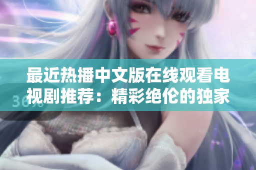 最近熱播中文版在線觀看電視劇推薦：精彩絕倫的獨家劇集！