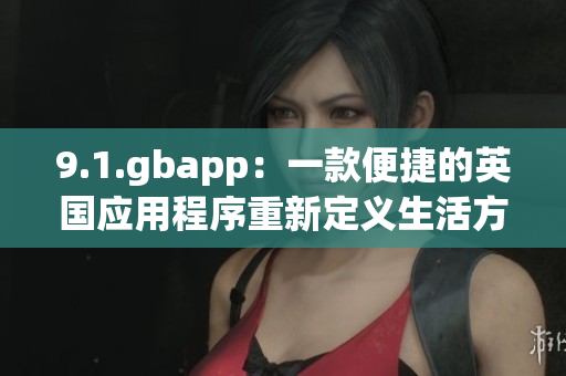 9.1.gbapp：一款便捷的英國應(yīng)用程序重新定義生活方式(1)