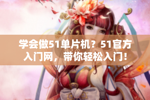 學(xué)會做51單片機？51官方入門網(wǎng)，帶你輕松入門！