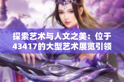 探索藝術(shù)與人文之美：位于43417的大型藝術(shù)展覽引領(lǐng)文化景觀