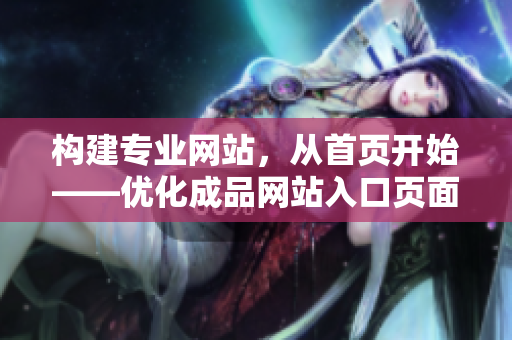 構(gòu)建專業(yè)網(wǎng)站，從首頁開始——優(yōu)化成品網(wǎng)站入口頁面設(shè)計方案