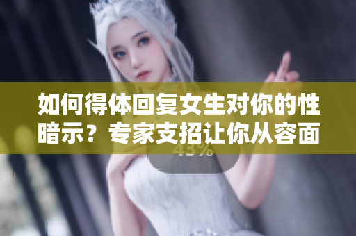如何得體回復(fù)女生對你的性暗示？專家支招讓你從容面對！