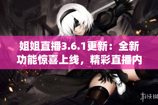 姐姐直播3.6.1更新：全新功能驚喜上線，精彩直播內(nèi)容盡在其中(1)