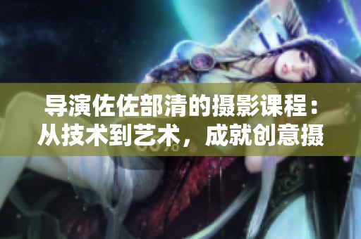 導(dǎo)演佐佐部清的攝影課程：從技術(shù)到藝術(shù)，成就創(chuàng)意攝影之旅