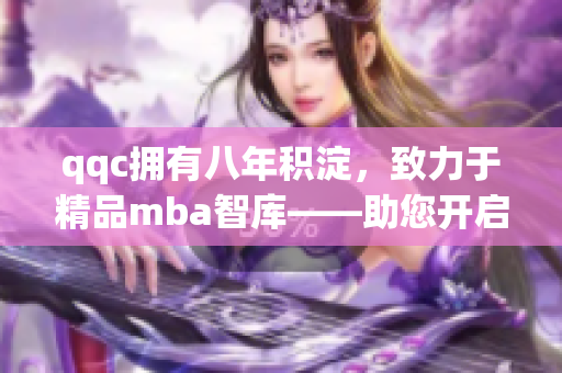 qqc擁有八年積淀，致力于精品mba智庫——助您開啟商業(yè)智慧