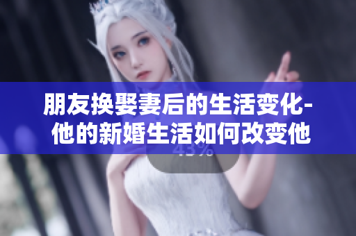 朋友換娶妻后的生活變化- 他的新婚生活如何改變他的日常？