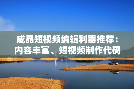 成品短視頻編輯利器推薦：內(nèi)容豐富、短視頻制作代碼全解析