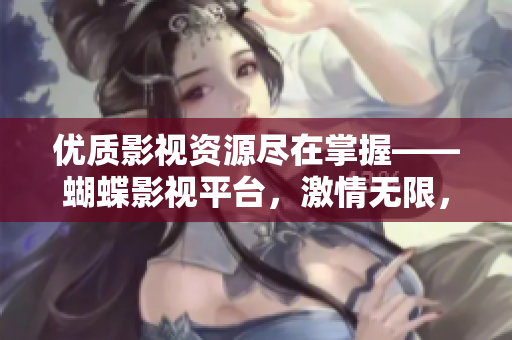 優(yōu)質(zhì)影視資源盡在掌握——蝴蝶影視平臺，激情無限，觀影無限暢享！