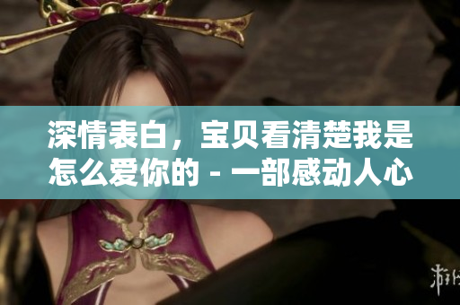 深情表白，寶貝看清楚我是怎么愛(ài)你的 - 一部感動(dòng)人心的小說(shuō)