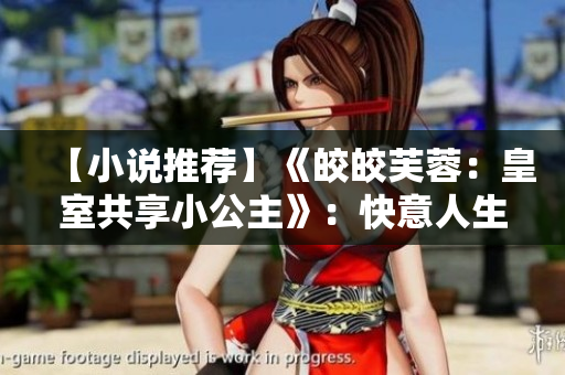 【小說(shuō)推薦】《皎皎芙蓉：皇室共享小公主》：快意人生的王室逐夢(mèng)歷程
