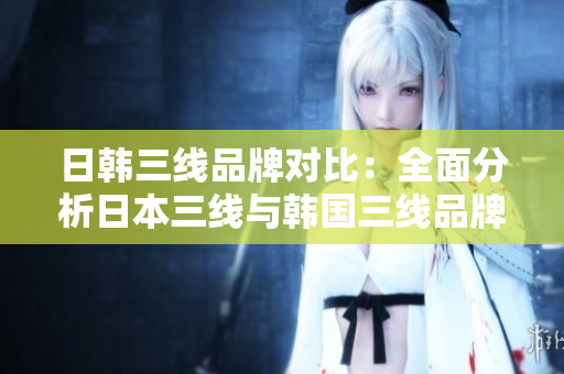 日韓三線品牌對比：全面分析日本三線與韓國三線品牌的特點(diǎn)及差異