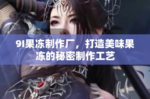 9I果凍制作廠，打造美味果凍的秘密制作工藝