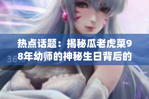 熱點話題：揭秘瓜老虎菜98年幼師的神秘生日背后的秘密(1)