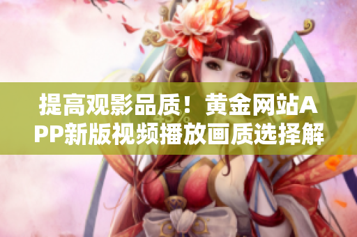 提高觀影品質(zhì)！黃金網(wǎng)站APP新版視頻播放畫質(zhì)選擇解析