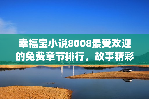 幸福寶小說(shuō)8008最受歡迎的免費(fèi)章節(jié)排行，故事精彩引人入勝!(1)