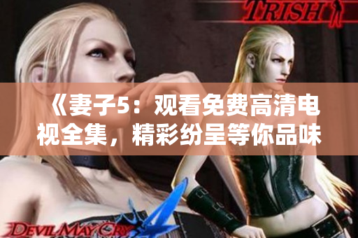 《妻子5：觀看免費(fèi)高清電視全集，精彩紛呈等你品味》