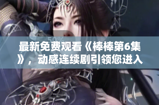 最新免費(fèi)觀看《棒棒第6集》，動(dòng)感連續(xù)劇引領(lǐng)您進(jìn)入恢弘劇情世界