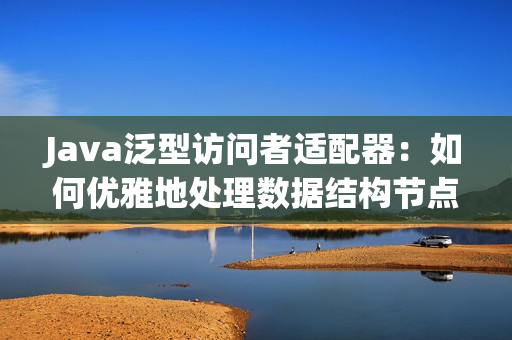Java泛型訪問(wèn)者適配器：如何優(yōu)雅地處理數(shù)據(jù)結(jié)構(gòu)節(jié)點(diǎn)訪問(wèn)