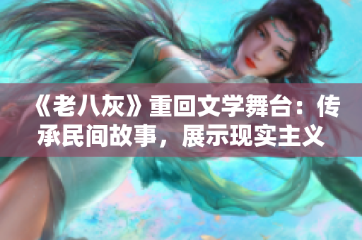 《老八灰》重回文學(xué)舞臺(tái)：傳承民間故事，展示現(xiàn)實(shí)主義精神