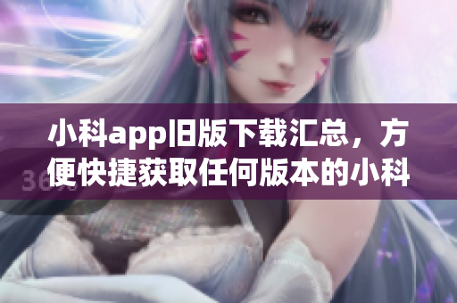 小科app舊版下載匯總，方便快捷獲取任何版本的小科app(1)