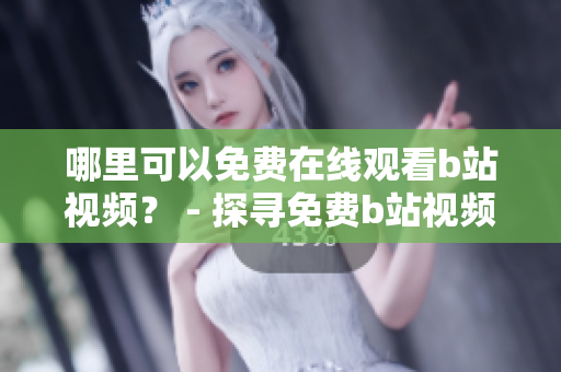 哪里可以免費(fèi)在線觀看b站視頻？ - 探尋免費(fèi)b站視頻觀看途徑
